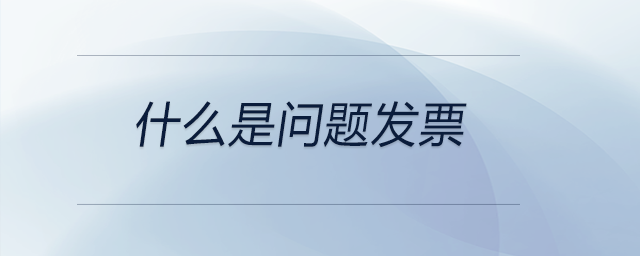 什么是問(wèn)題發(fā)票 什么是問(wèn)題發(fā)票