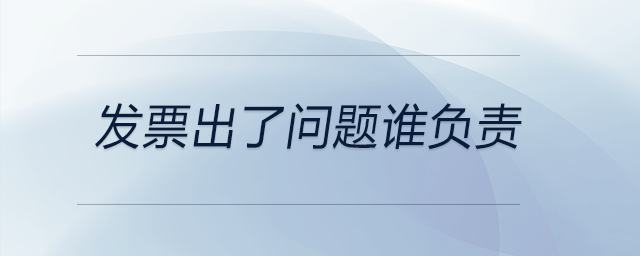 發(fā)票出了問(wèn)題誰(shuí)負(fù)責(zé) 發(fā)票出了問(wèn)題誰(shuí)負(fù)責(zé)