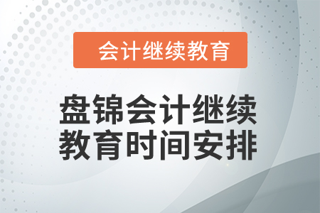 2024年盤錦東奧會計繼續(xù)教育時間安排 2024年盤錦東奧會計繼續(xù)教育時間安排