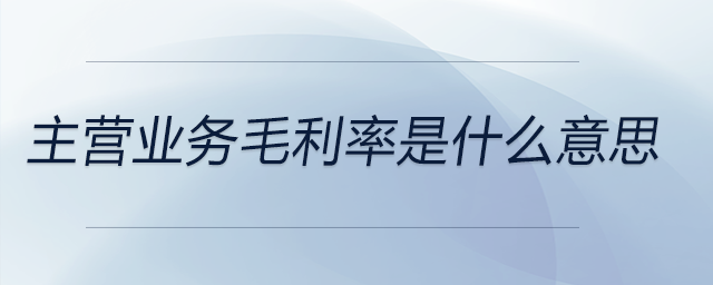 主營業(yè)務(wù)毛利率是什么意思 主營業(yè)務(wù)毛利率是什么意思