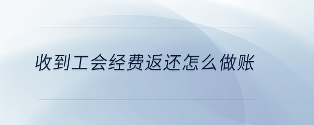 收到工會(huì)經(jīng)費(fèi)返還怎么做賬 收到工會(huì)經(jīng)費(fèi)返還怎么做賬