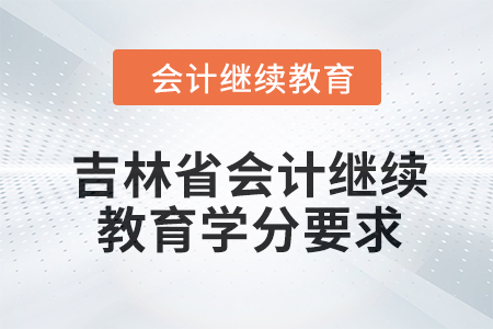 吉林省2024年會(huì)計(jì)繼續(xù)教育學(xué)分要求 吉林省2024年會(huì)計(jì)繼續(xù)教育學(xué)分要求