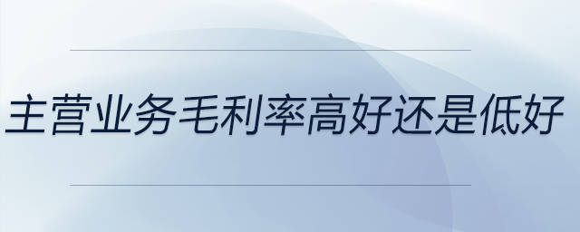 主營(yíng)業(yè)務(wù)毛利率高好還是低好 主營(yíng)業(yè)務(wù)毛利率高好還是低好
