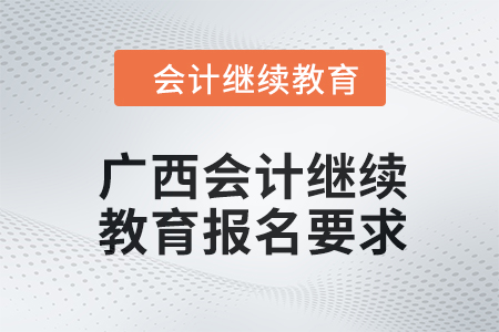 2024年度廣西會(huì)計(jì)繼續(xù)教育報(bào)名要求 2024年度廣西會(huì)計(jì)繼續(xù)教育報(bào)名要求
