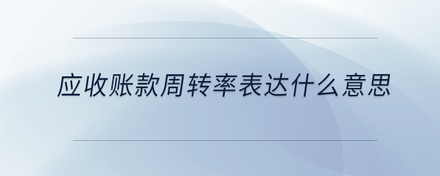 應(yīng)收賬款周轉(zhuǎn)率表達(dá)什么意思 應(yīng)收賬款周轉(zhuǎn)率表達(dá)什么意思