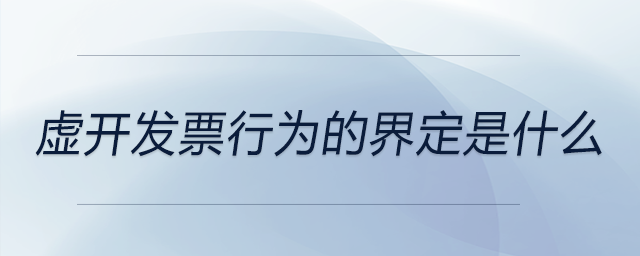 虛開(kāi)發(fā)票行為的界定是什么 虛開(kāi)發(fā)票行為的界定是什么