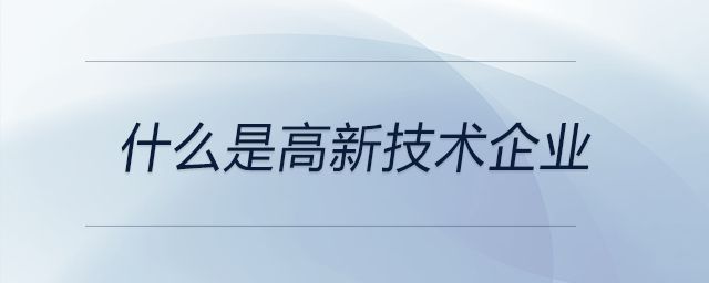 什么是高新技術(shù)企業(yè) 什么是高新技術(shù)企業(yè)
