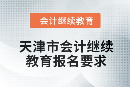 2024年天津市會計繼續(xù)教育報名要求 2024年天津市會計繼續(xù)教育報名要求