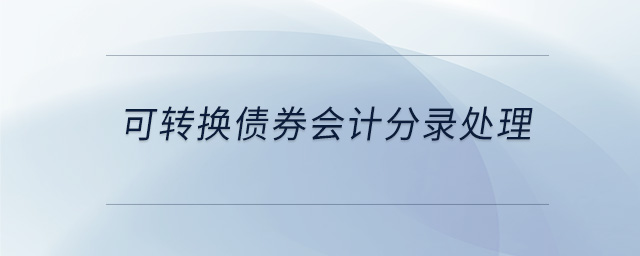 可轉(zhuǎn)換債券會(huì)計(jì)分錄處理
