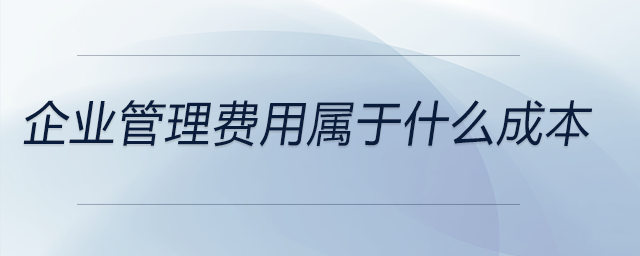 企業(yè)管理費用屬于什么成本 企業(yè)管理費用屬于什么成本