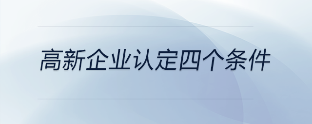 高新企業(yè)認(rèn)定四個(gè)條件 高新企業(yè)認(rèn)定四個(gè)條件