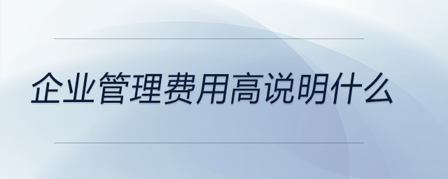 企業(yè)管理費用高說明什么 企業(yè)管理費用高說明什么
