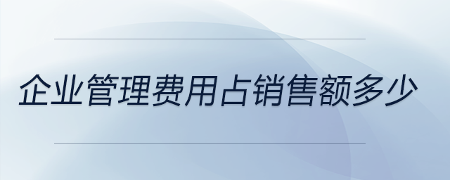 企業(yè)管理費(fèi)用占銷售額多少 企業(yè)管理費(fèi)用占銷售額多少