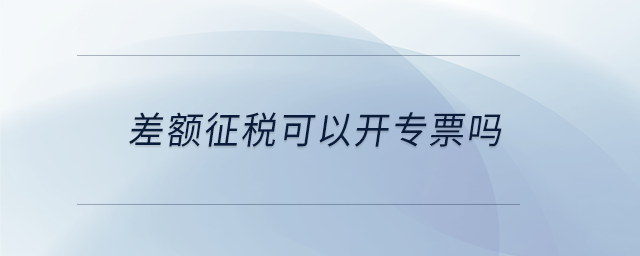 差額征稅可以開(kāi)專(zhuān)票嗎