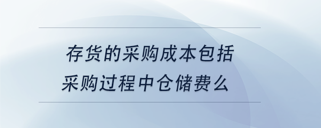 中級會計存貨的采購成本包括采購過程中倉儲費么 中級會計存貨的采購成本包括采購過程中倉儲費么