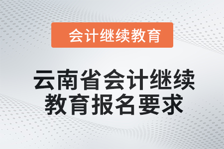 云南省2024年度會(huì)計(jì)繼續(xù)教育報(bào)名要求 云南省2024年度會(huì)計(jì)繼續(xù)教育報(bào)名要求