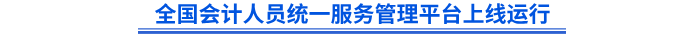 全國會計人員統(tǒng)一服務(wù)管理平臺上線運行