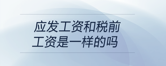 應發(fā)工資和稅前工資是一樣的嗎 應發(fā)工資和稅前工資是一樣的嗎