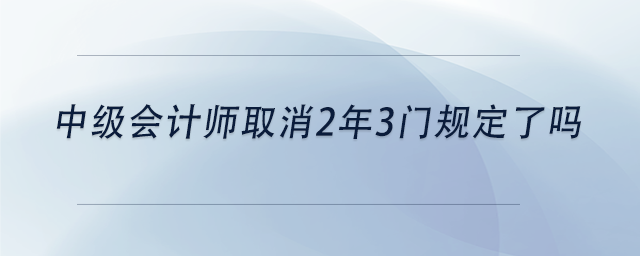 中級會計師取消2年3門規(guī)定了嗎 中級會計師取消2年3門規(guī)定了嗎