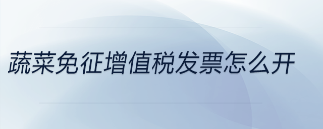 蔬菜免征增值稅發(fā)票怎么開 蔬菜免征增值稅發(fā)票怎么開