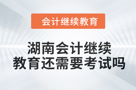 2024年湖南會計繼續(xù)教育還需要考試嗎？