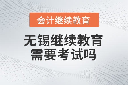 2024年無錫會計繼續(xù)教育需要考試嗎？