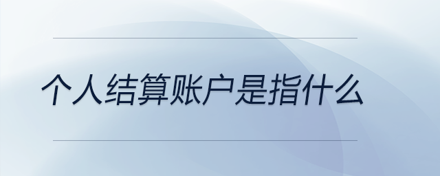 個(gè)人結(jié)算賬戶是指什么 個(gè)人結(jié)算賬戶是指什么
