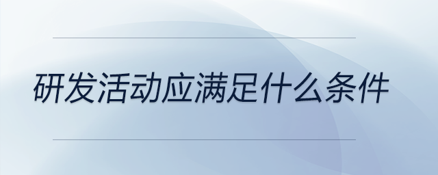 研發(fā)活動應(yīng)滿足什么條件