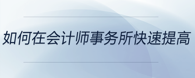 如何在會(huì)計(jì)師事務(wù)所快速提高 如何在會(huì)計(jì)師事務(wù)所快速提高