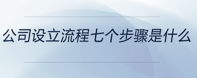 公司設(shè)立流程七個步驟是什么 公司設(shè)立流程七個步驟是什么