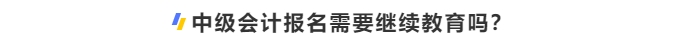 中級會(huì)計(jì)報(bào)名需要繼續(xù)教育嗎