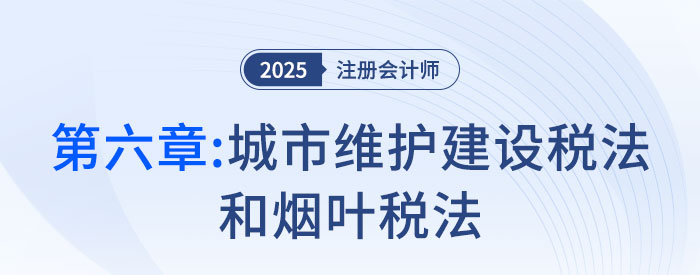 第六章城市維護建設稅法和煙葉稅法_2025年注會稅法搶學記憶樹 第六章城市維護建設稅法和煙葉稅法_2025年注會稅法搶學記憶樹