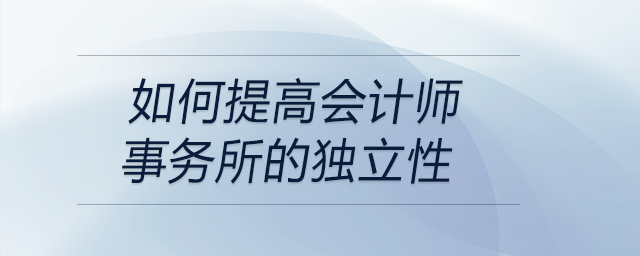 如何提高會計師事務所的獨立性 如何提高會計師事務所的獨立性