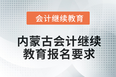 2024年內(nèi)蒙古會(huì)計(jì)人員繼續(xù)教育報(bào)名要求 2024年內(nèi)蒙古會(huì)計(jì)人員繼續(xù)教育報(bào)名要求