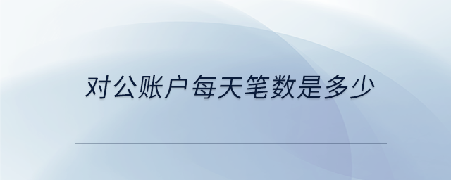 對公賬戶每天筆數(shù)是多少 對公賬戶每天筆數(shù)是多少