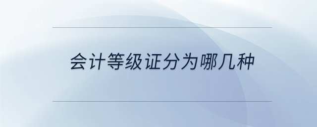 會(huì)計(jì)等級(jí)證分為哪幾種 會(huì)計(jì)等級(jí)證分為哪幾種