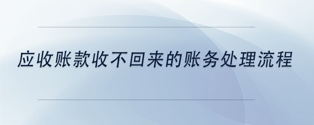 中級會計應收賬款收不回來的賬務處理流程 中級會計應收賬款收不回來的賬務處理流程