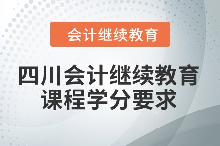 2024年四川會計繼續(xù)教育課程學(xué)分要求 2024年四川會計繼續(xù)教育課程學(xué)分要求