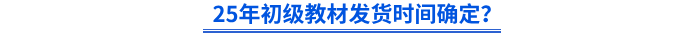 25年初級教材發(fā)貨時間確定？