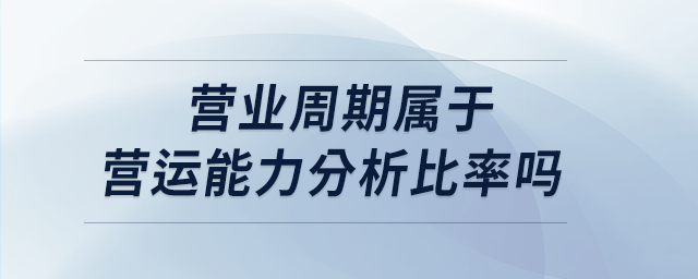 營業(yè)周期屬于營運能力分析比率嗎 營業(yè)周期屬于營運能力分析比率嗎