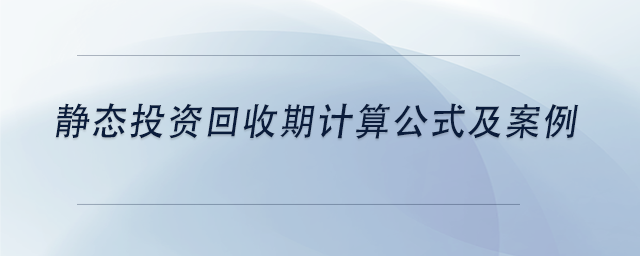中級(jí)會(huì)計(jì)靜態(tài)投資回收期計(jì)算公式及案例 中級(jí)會(huì)計(jì)靜態(tài)投資回收期計(jì)算公式及案例
