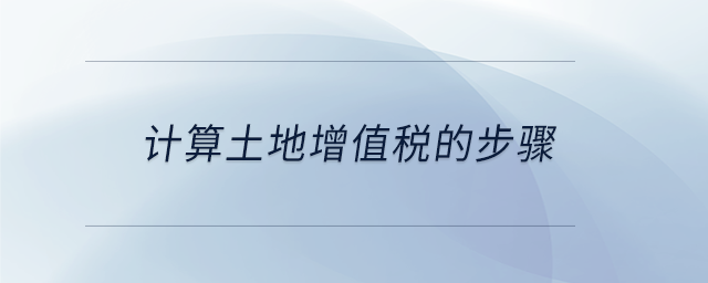 計(jì)算土地增值稅的步驟 計(jì)算土地增值稅的步驟