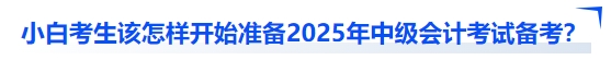 小白考生該怎樣開(kāi)始準(zhǔn)備2025年中級(jí)會(huì)計(jì)考試備考？