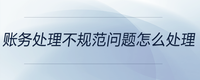 賬務處理不規(guī)范問題怎么處理 賬務處理不規(guī)范問題怎么處理