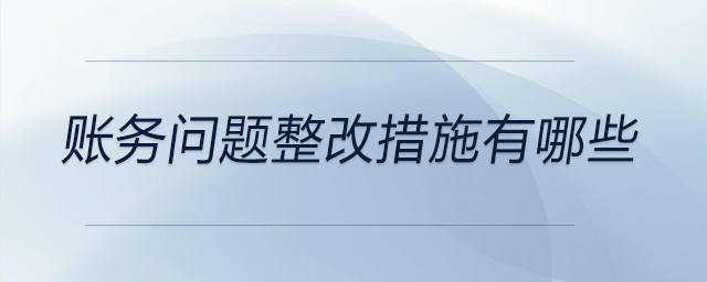 賬務(wù)問題整改措施有哪些 賬務(wù)問題整改措施有哪些