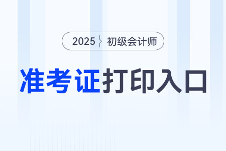 全國2025年初級會計準考證打印入口是什么？
