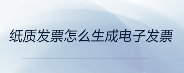 紙質(zhì)發(fā)票怎么生成電子發(fā)票 紙質(zhì)發(fā)票怎么生成電子發(fā)票