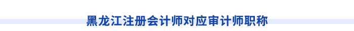 黑龍江注冊會計師對應(yīng)審計師職稱