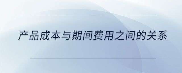 產(chǎn)品成本與期間費(fèi)用之間的關(guān)系 產(chǎn)品成本與期間費(fèi)用之間的關(guān)系