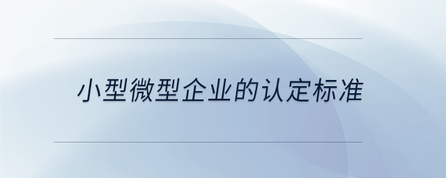 小型微型企業(yè)的認定標(biāo)準(zhǔn) 小型微型企業(yè)的認定標(biāo)準(zhǔn)